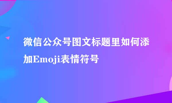 微信公众号图文标题里如何添加Emoji表情符号