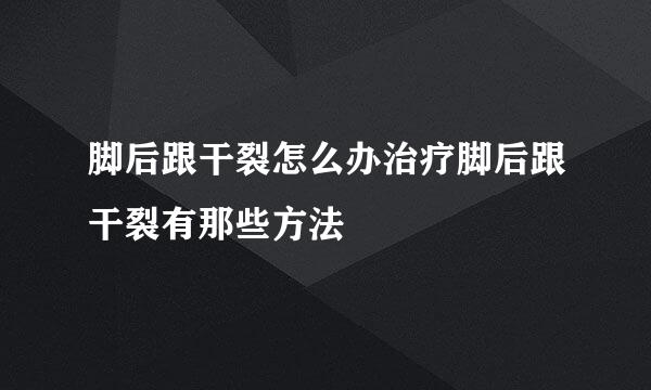 脚后跟干裂怎么办治疗脚后跟干裂有那些方法