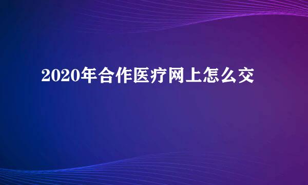 2020年合作医疗网上怎么交