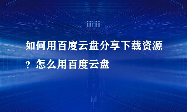 如何用百度云盘分享下载资源？怎么用百度云盘