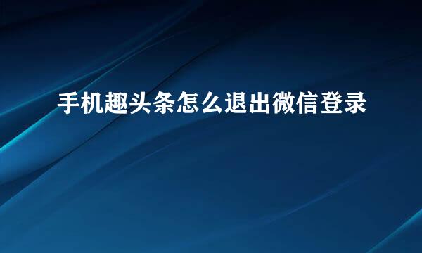 手机趣头条怎么退出微信登录