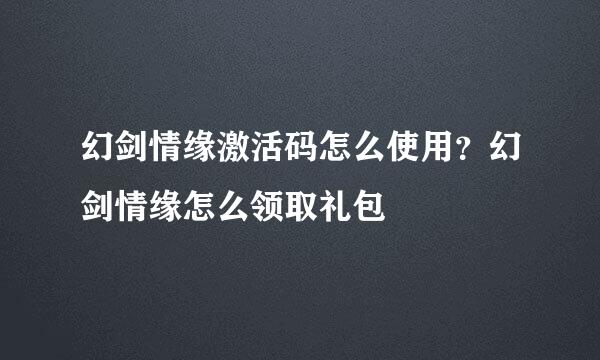 幻剑情缘激活码怎么使用？幻剑情缘怎么领取礼包