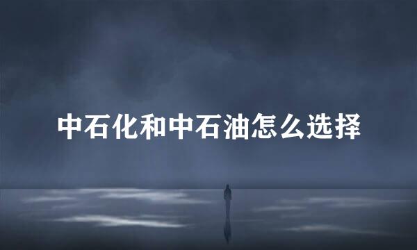 中石化和中石油怎么选择