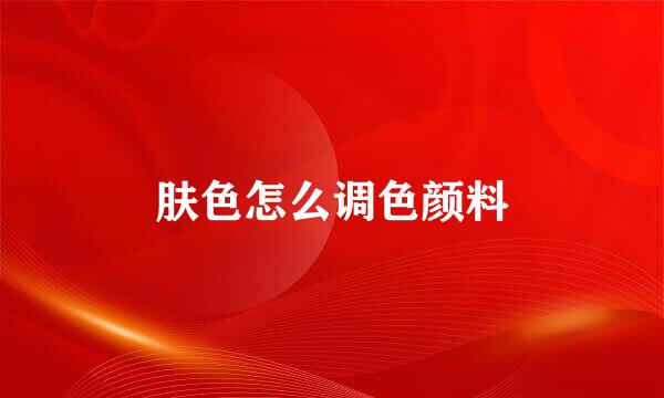 肤色怎么调色颜料