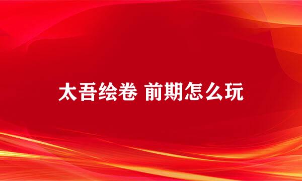 太吾绘卷 前期怎么玩