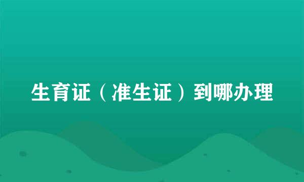 生育证（准生证）到哪办理