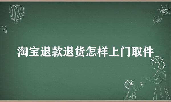 淘宝退款退货怎样上门取件
