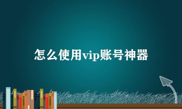 怎么使用vip账号神器