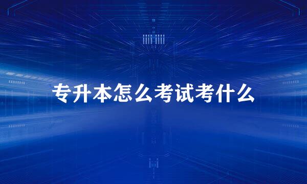 专升本怎么考试考什么