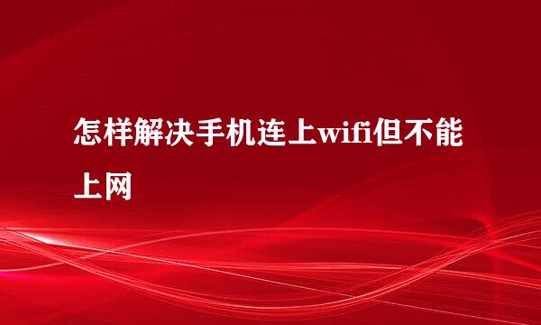 怎样解决手机连上wifi但不能上网