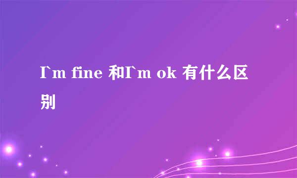 I`m fine 和I`m ok 有什么区别