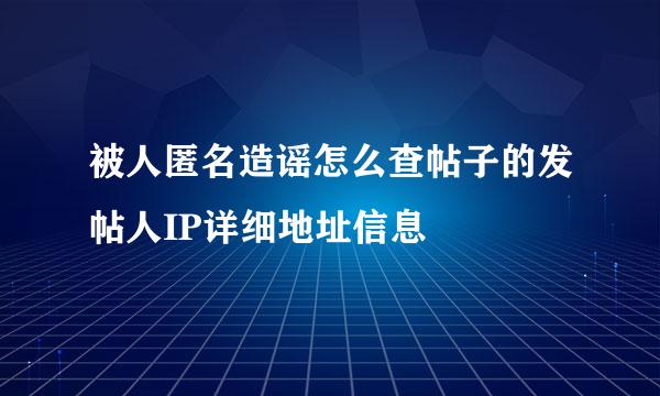 被人匿名造谣怎么查帖子的发帖人IP详细地址信息
