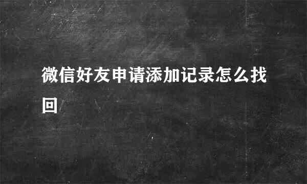 微信好友申请添加记录怎么找回