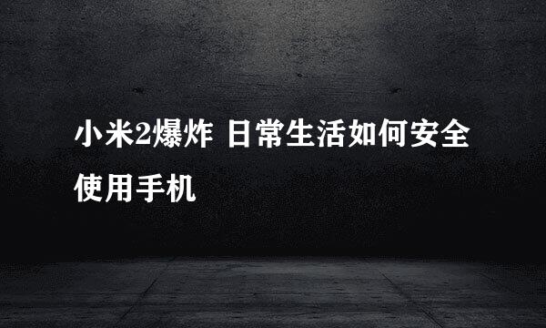 小米2爆炸 日常生活如何安全使用手机