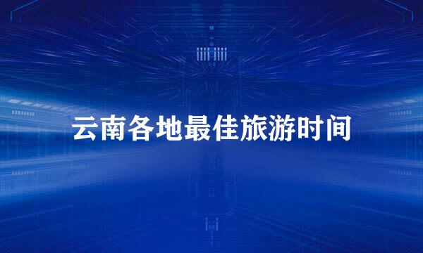 云南各地最佳旅游时间