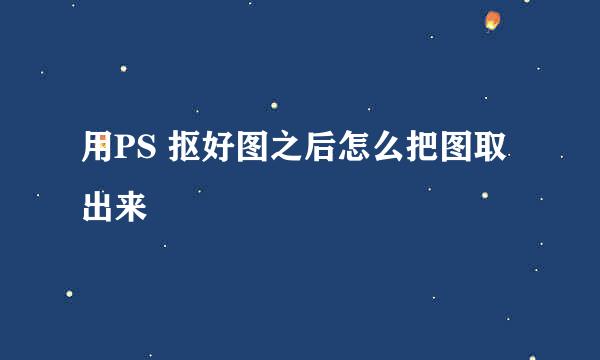 用PS 抠好图之后怎么把图取出来
