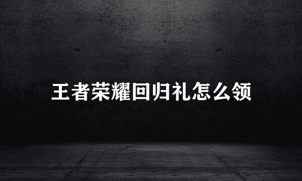 王者荣耀回归礼怎么领