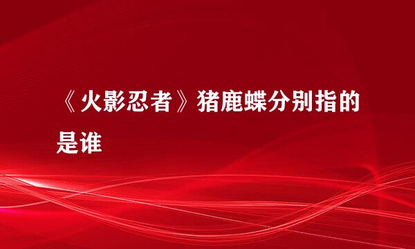 《火影忍者》猪鹿蝶分别指的是谁