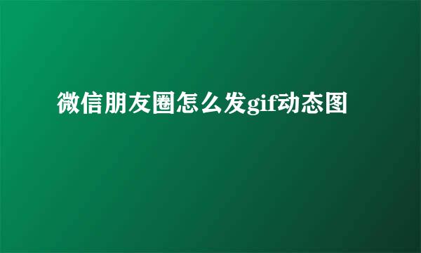 微信朋友圈怎么发gif动态图