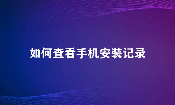 如何查看手机安装记录