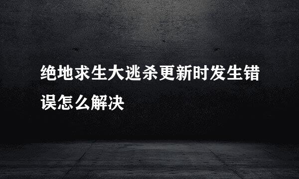 绝地求生大逃杀更新时发生错误怎么解决