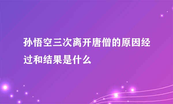 孙悟空三次离开唐僧的原因经过和结果是什么