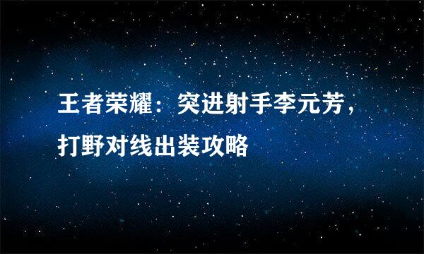 王者荣耀：突进射手李元芳，打野对线出装攻略