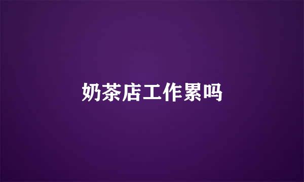 奶茶店工作累吗