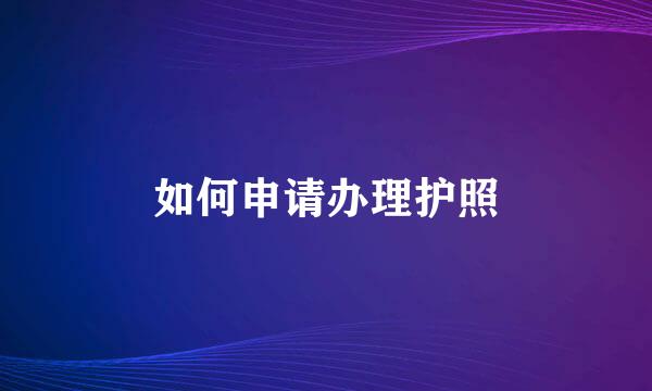 如何申请办理护照