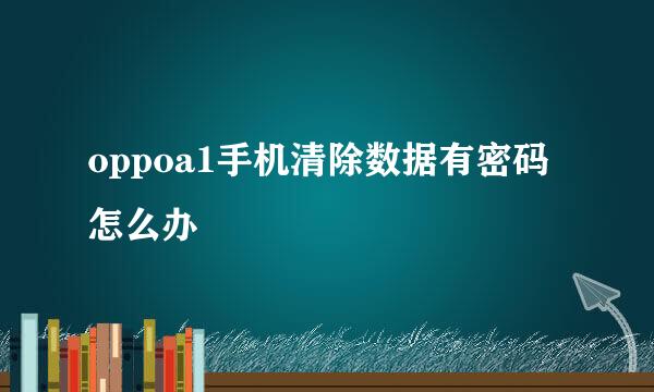 oppoa1手机清除数据有密码怎么办