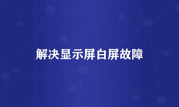 解决显示屏白屏故障