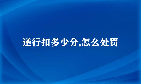 逆行扣多少分,怎么处罚