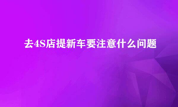 去4S店提新车要注意什么问题