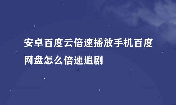 安卓百度云倍速播放手机百度网盘怎么倍速追剧