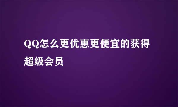 QQ怎么更优惠更便宜的获得超级会员