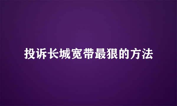 投诉长城宽带最狠的方法