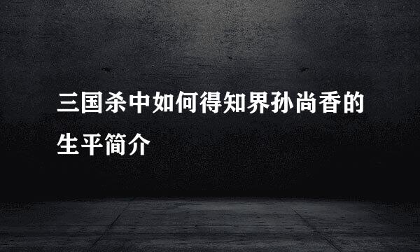 三国杀中如何得知界孙尚香的生平简介