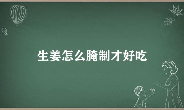 生姜怎么腌制才好吃