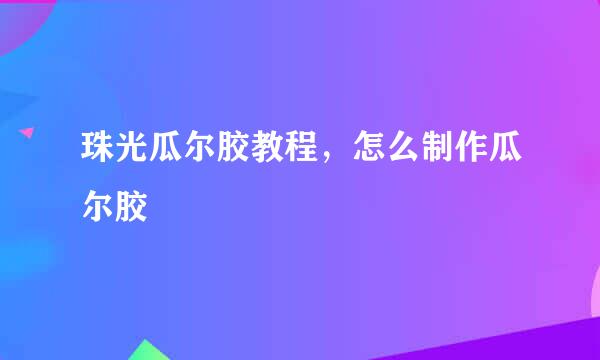 珠光瓜尔胶教程，怎么制作瓜尔胶