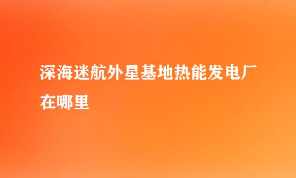 深海迷航外星基地热能发电厂在哪里