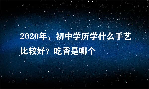 2020年，初中学历学什么手艺比较好？吃香是哪个