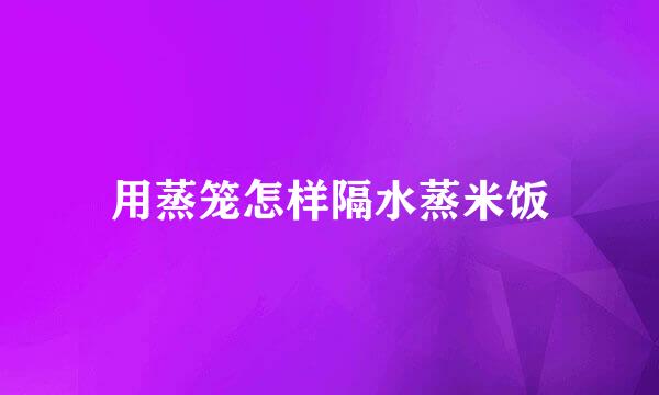 用蒸笼怎样隔水蒸米饭