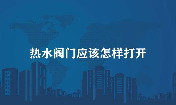 热水阀门应该怎样打开