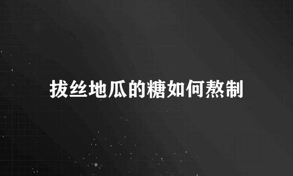 拔丝地瓜的糖如何熬制