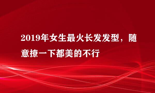 2019年女生最火长发发型，随意撩一下都美的不行