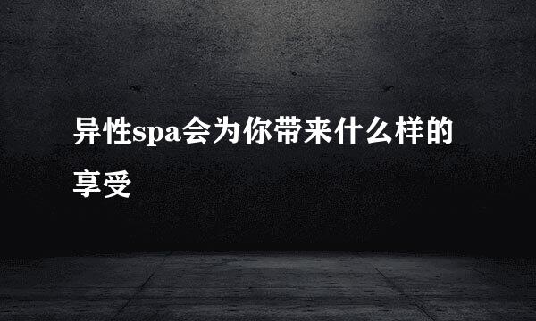 异性spa会为你带来什么样的享受