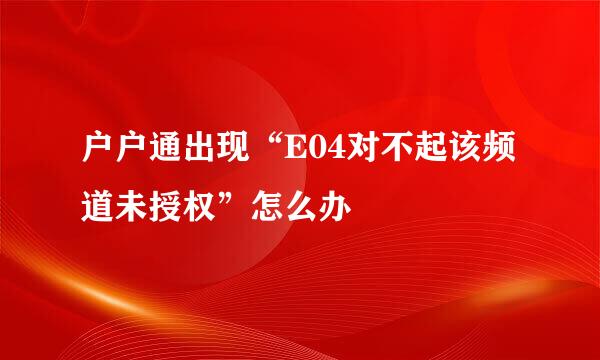 户户通出现“E04对不起该频道未授权”怎么办