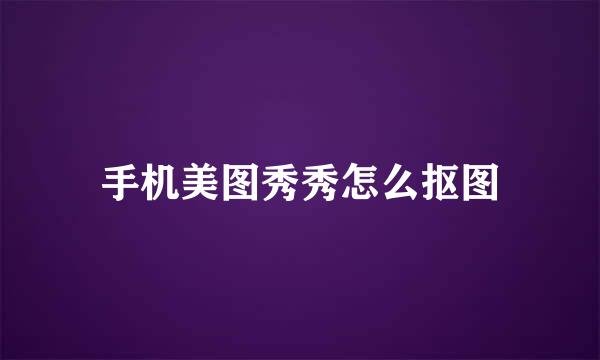 手机美图秀秀怎么抠图
