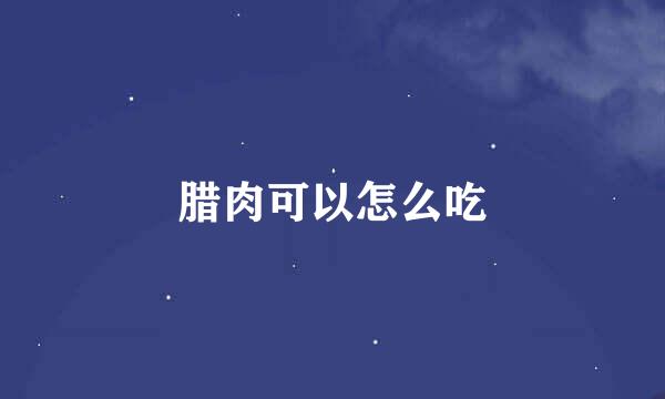 腊肉可以怎么吃
