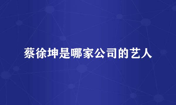 蔡徐坤是哪家公司的艺人